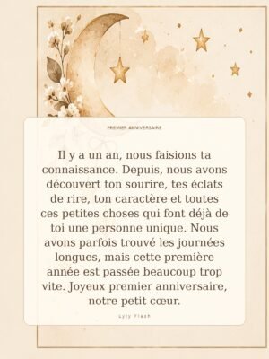Il y a un an, nous faisions ta connaissance. Depuis, nous avons découvert ton sourire, tes éclats de rire, ton caractère et toutes ces petites choses qui font déjà de toi une personne unique. Nous avons parfois trouvé les journées longues, mais cette première année est passée beaucoup trop vite. Joyeux premier anniversaire, notre petit cœur.